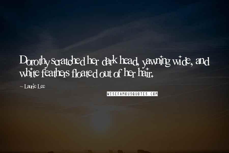 Laurie Lee Quotes: Dorothy scratched her dark head, yawning wide, and white feathers floated out of her hair.