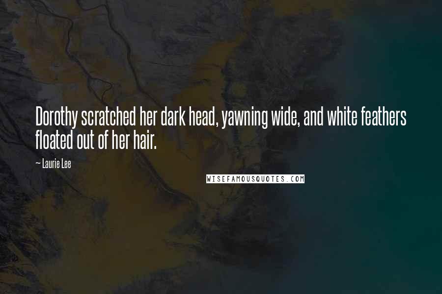 Laurie Lee Quotes: Dorothy scratched her dark head, yawning wide, and white feathers floated out of her hair.