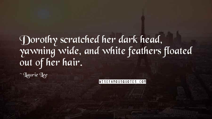 Laurie Lee Quotes: Dorothy scratched her dark head, yawning wide, and white feathers floated out of her hair.