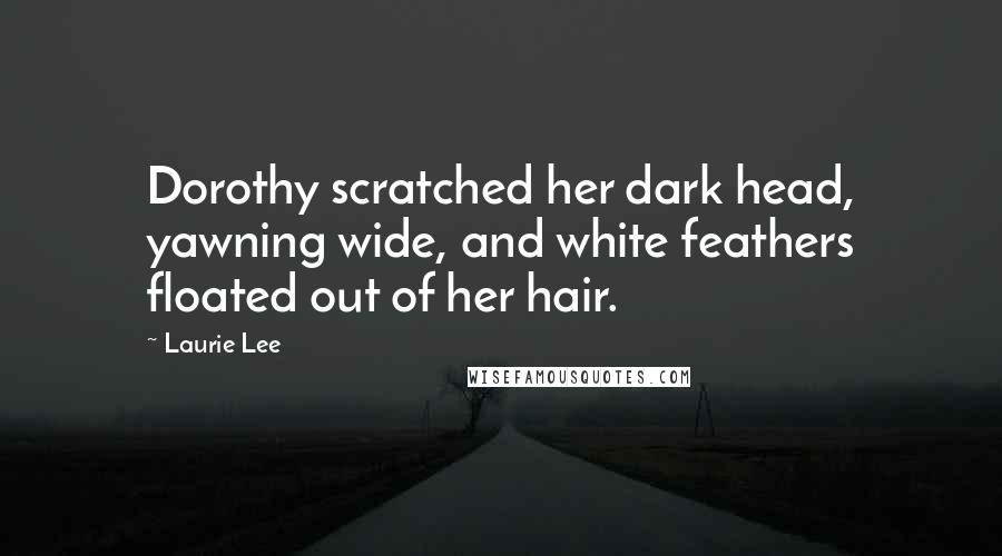 Laurie Lee Quotes: Dorothy scratched her dark head, yawning wide, and white feathers floated out of her hair.