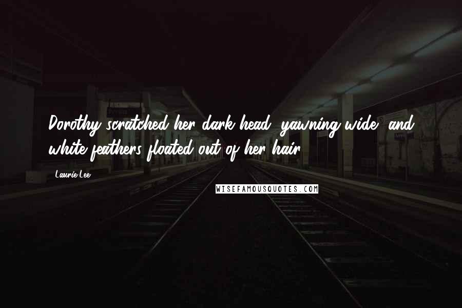 Laurie Lee Quotes: Dorothy scratched her dark head, yawning wide, and white feathers floated out of her hair.