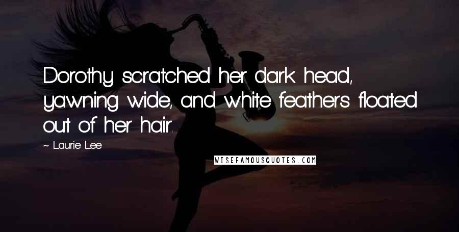 Laurie Lee Quotes: Dorothy scratched her dark head, yawning wide, and white feathers floated out of her hair.