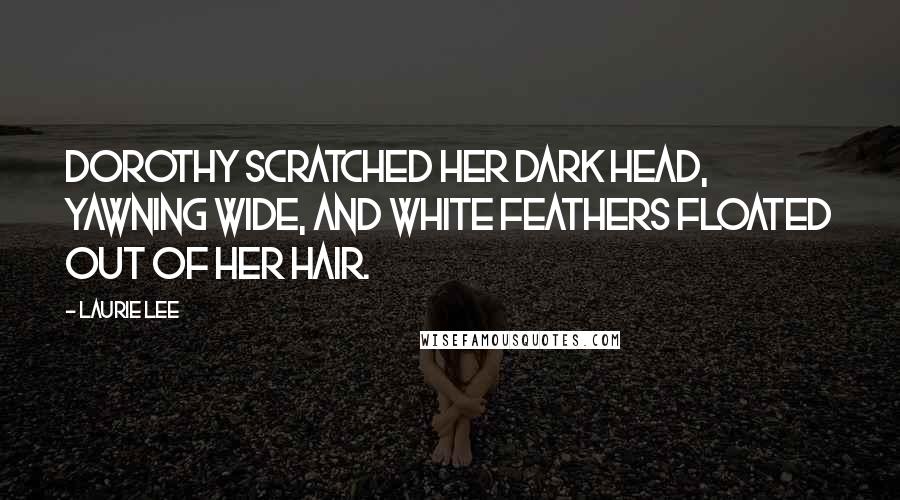 Laurie Lee Quotes: Dorothy scratched her dark head, yawning wide, and white feathers floated out of her hair.