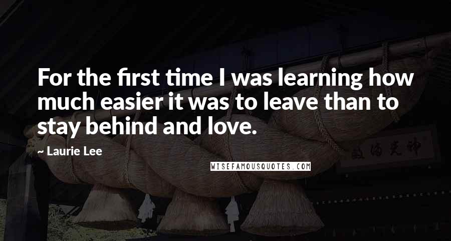 Laurie Lee Quotes: For the first time I was learning how much easier it was to leave than to stay behind and love.