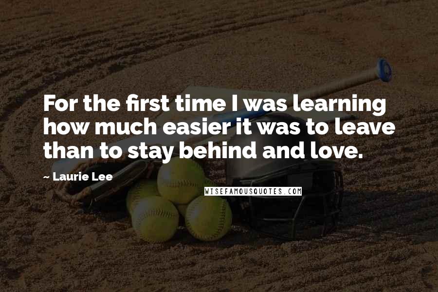 Laurie Lee Quotes: For the first time I was learning how much easier it was to leave than to stay behind and love.