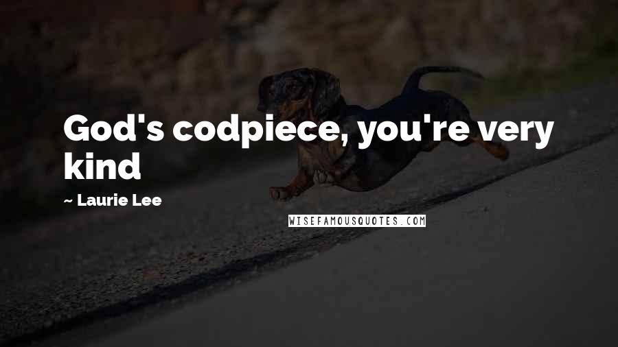 Laurie Lee Quotes: God's codpiece, you're very kind