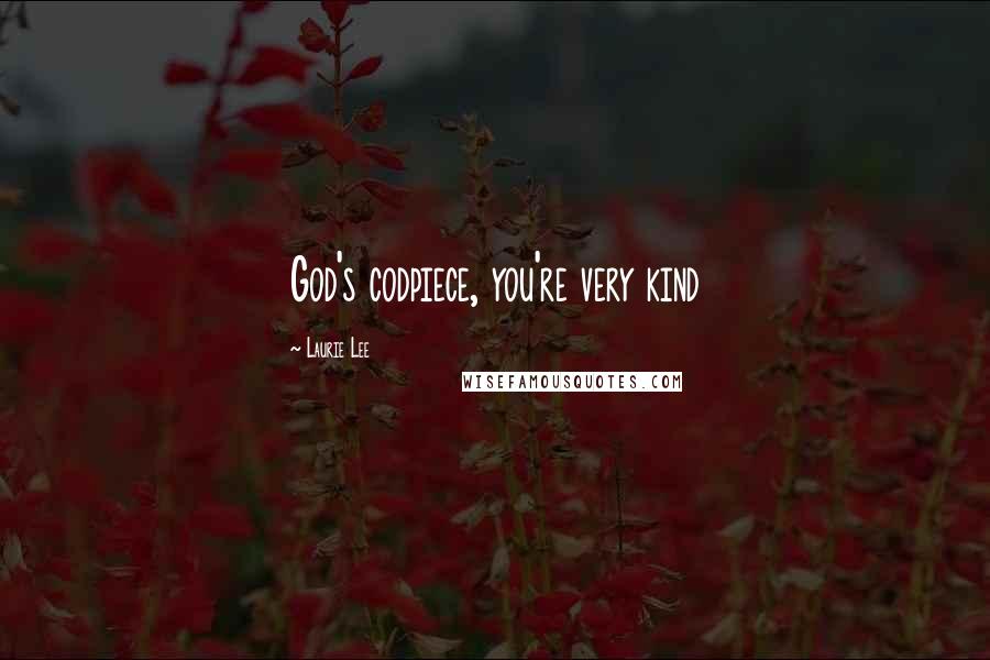 Laurie Lee Quotes: God's codpiece, you're very kind