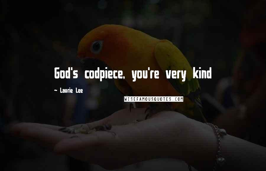 Laurie Lee Quotes: God's codpiece, you're very kind