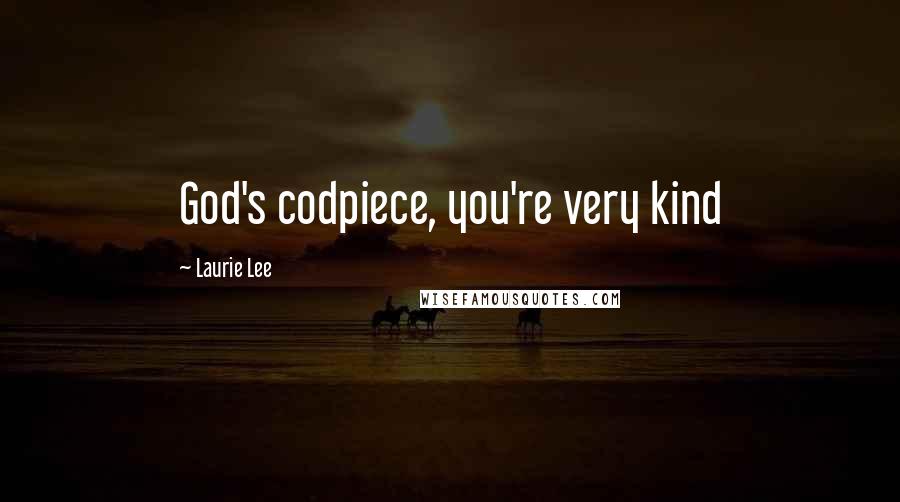 Laurie Lee Quotes: God's codpiece, you're very kind