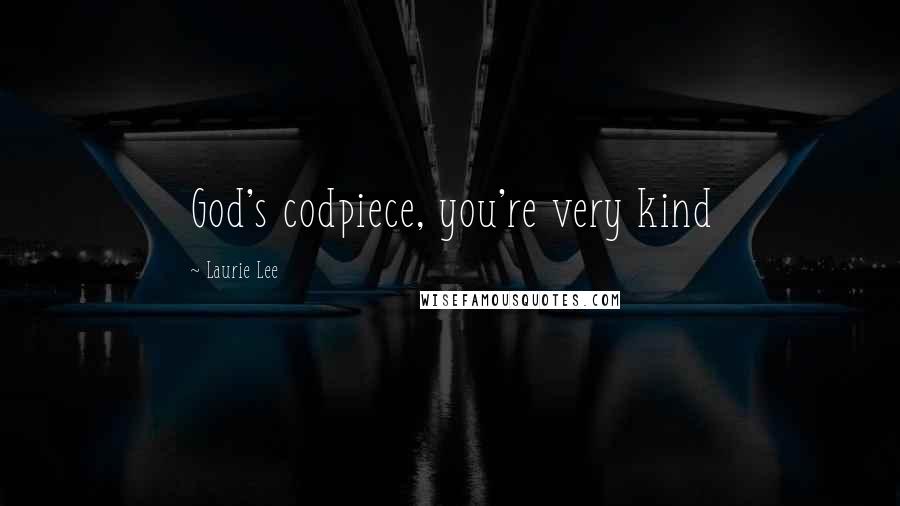 Laurie Lee Quotes: God's codpiece, you're very kind