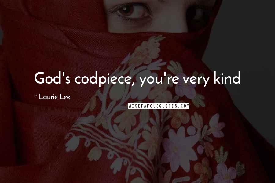 Laurie Lee Quotes: God's codpiece, you're very kind