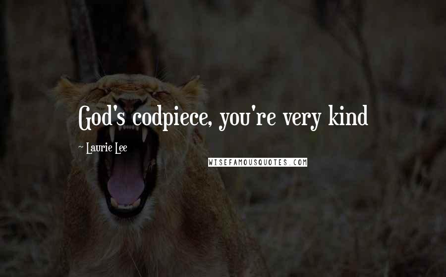 Laurie Lee Quotes: God's codpiece, you're very kind