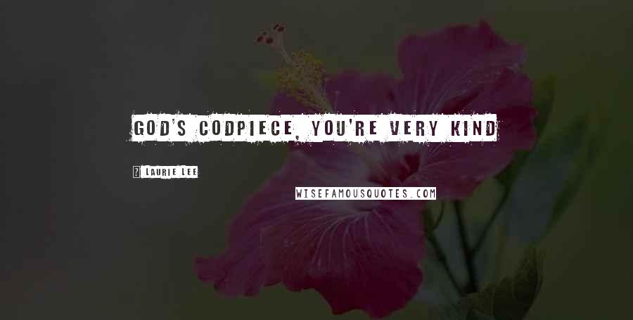 Laurie Lee Quotes: God's codpiece, you're very kind