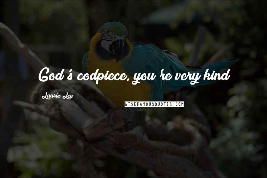 Laurie Lee Quotes: God's codpiece, you're very kind