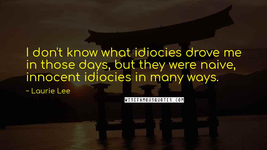 Laurie Lee Quotes: I don't know what idiocies drove me in those days, but they were naive, innocent idiocies in many ways.