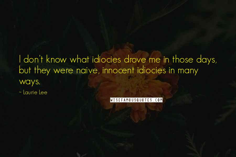 Laurie Lee Quotes: I don't know what idiocies drove me in those days, but they were naive, innocent idiocies in many ways.