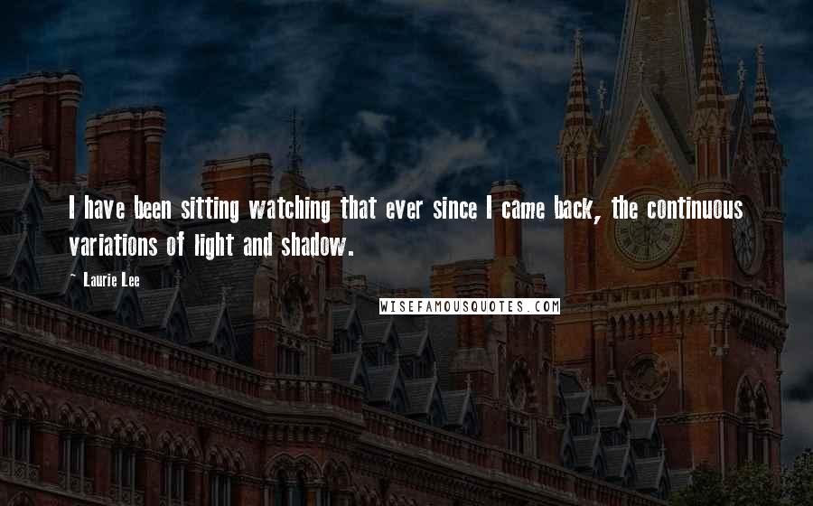 Laurie Lee Quotes: I have been sitting watching that ever since I came back, the continuous variations of light and shadow.