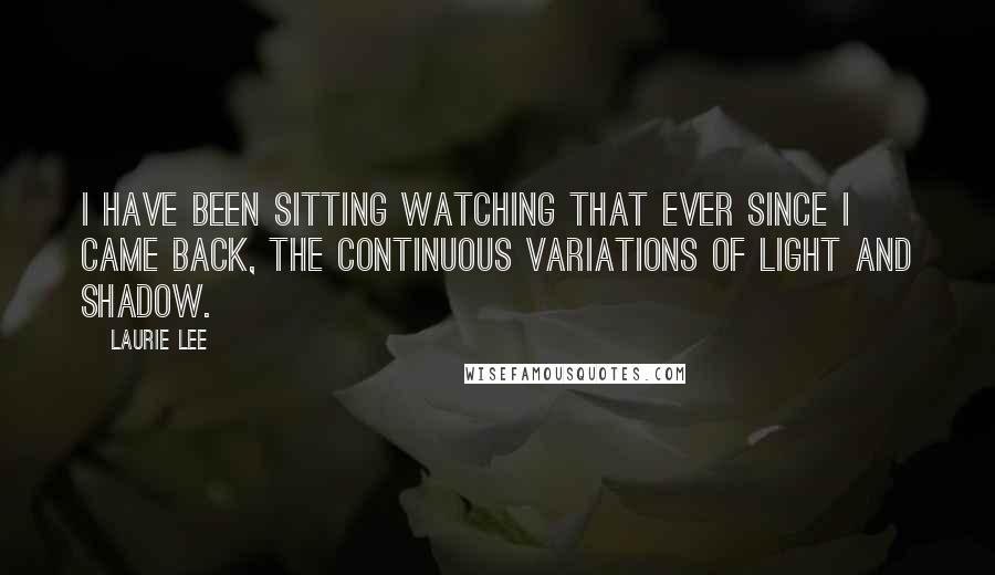 Laurie Lee Quotes: I have been sitting watching that ever since I came back, the continuous variations of light and shadow.