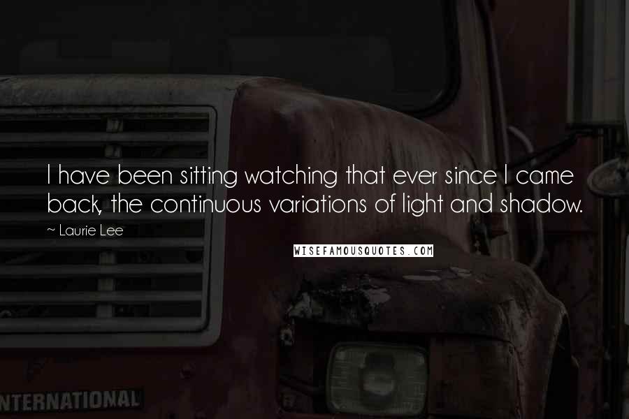 Laurie Lee Quotes: I have been sitting watching that ever since I came back, the continuous variations of light and shadow.