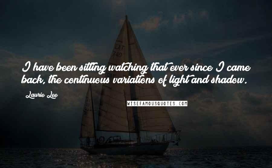 Laurie Lee Quotes: I have been sitting watching that ever since I came back, the continuous variations of light and shadow.