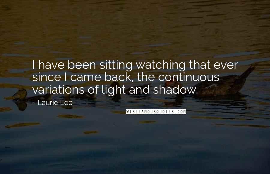 Laurie Lee Quotes: I have been sitting watching that ever since I came back, the continuous variations of light and shadow.