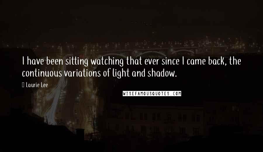 Laurie Lee Quotes: I have been sitting watching that ever since I came back, the continuous variations of light and shadow.