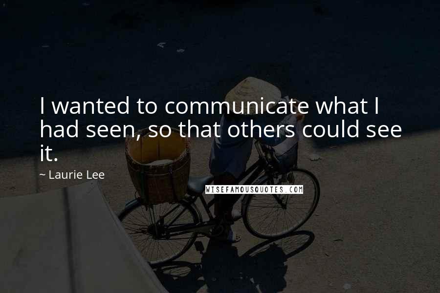 Laurie Lee Quotes: I wanted to communicate what I had seen, so that others could see it.