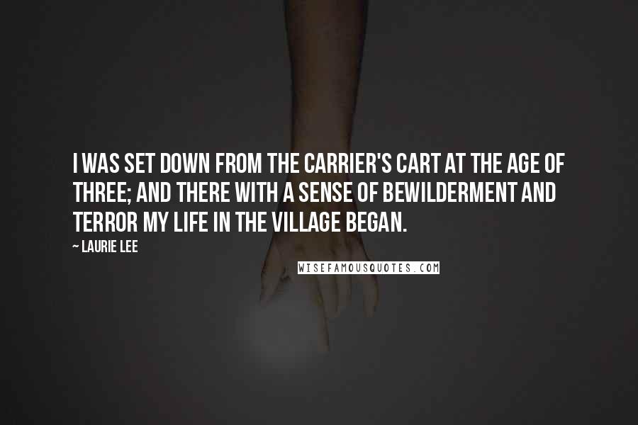 Laurie Lee Quotes: I was set down from the carrier's cart at the age of three; and there with a sense of bewilderment and terror my life in the village began.