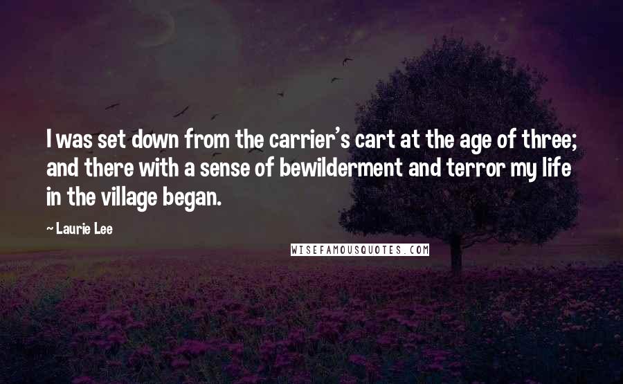 Laurie Lee Quotes: I was set down from the carrier's cart at the age of three; and there with a sense of bewilderment and terror my life in the village began.