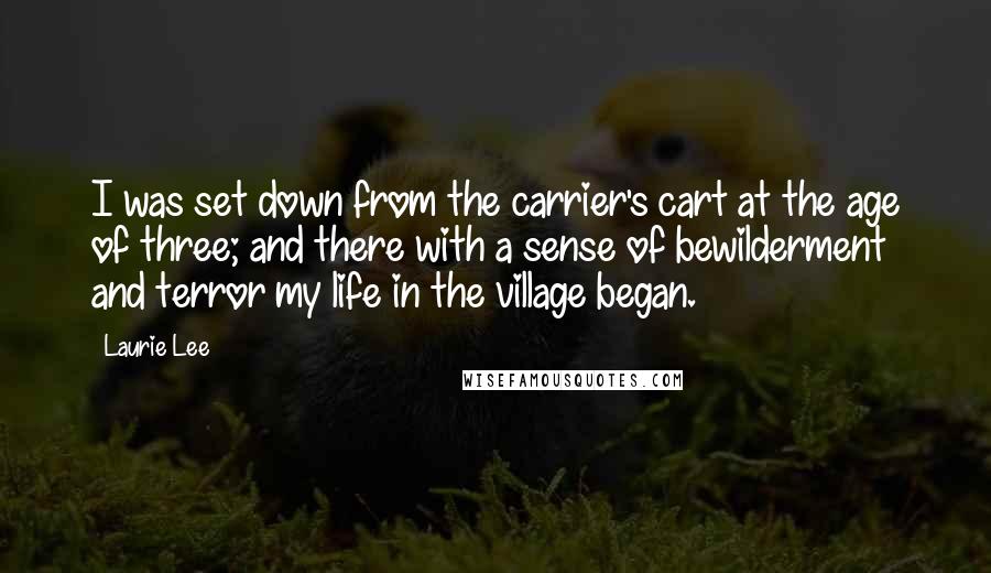 Laurie Lee Quotes: I was set down from the carrier's cart at the age of three; and there with a sense of bewilderment and terror my life in the village began.