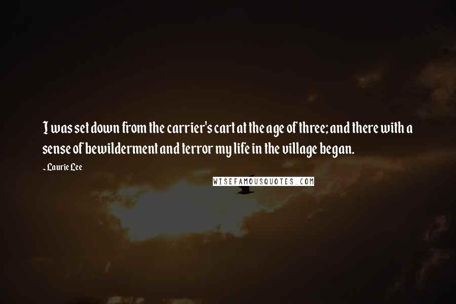 Laurie Lee Quotes: I was set down from the carrier's cart at the age of three; and there with a sense of bewilderment and terror my life in the village began.