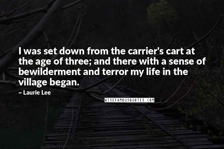 Laurie Lee Quotes: I was set down from the carrier's cart at the age of three; and there with a sense of bewilderment and terror my life in the village began.