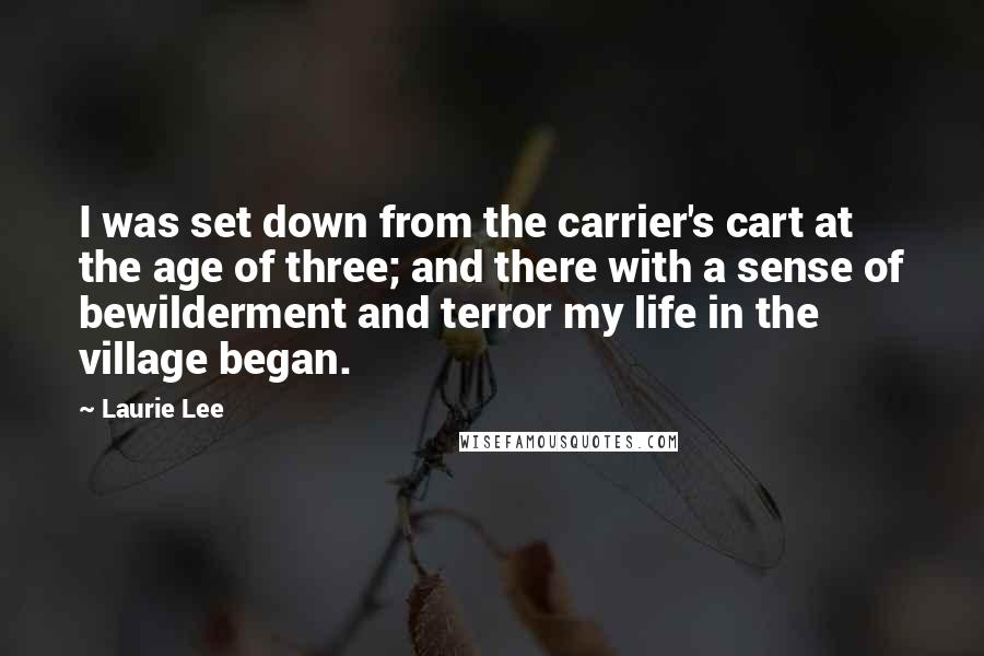 Laurie Lee Quotes: I was set down from the carrier's cart at the age of three; and there with a sense of bewilderment and terror my life in the village began.