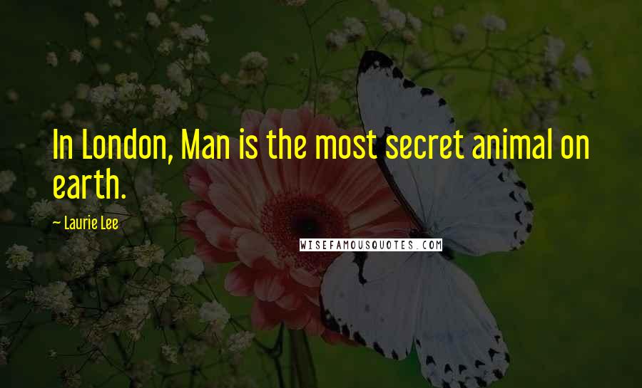 Laurie Lee Quotes: In London, Man is the most secret animal on earth.