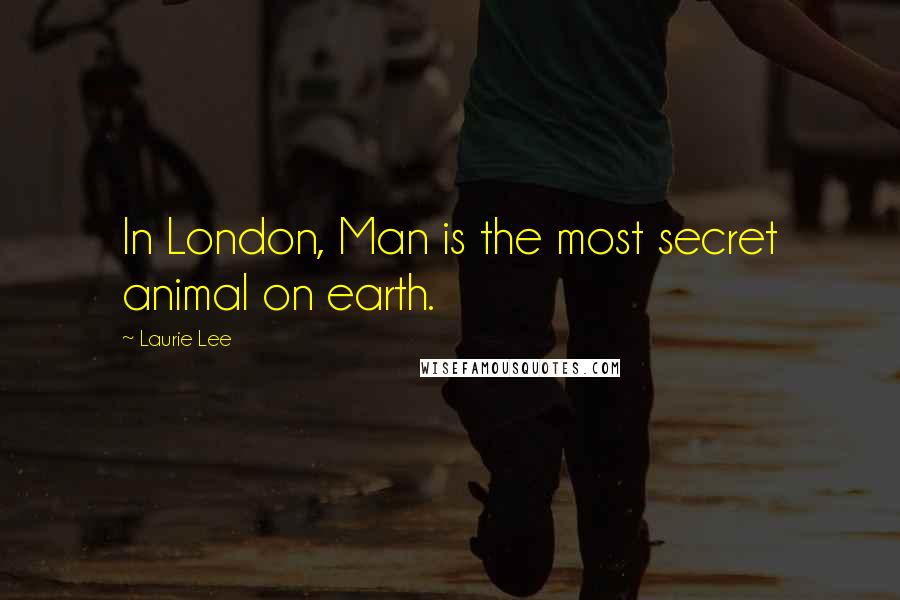 Laurie Lee Quotes: In London, Man is the most secret animal on earth.