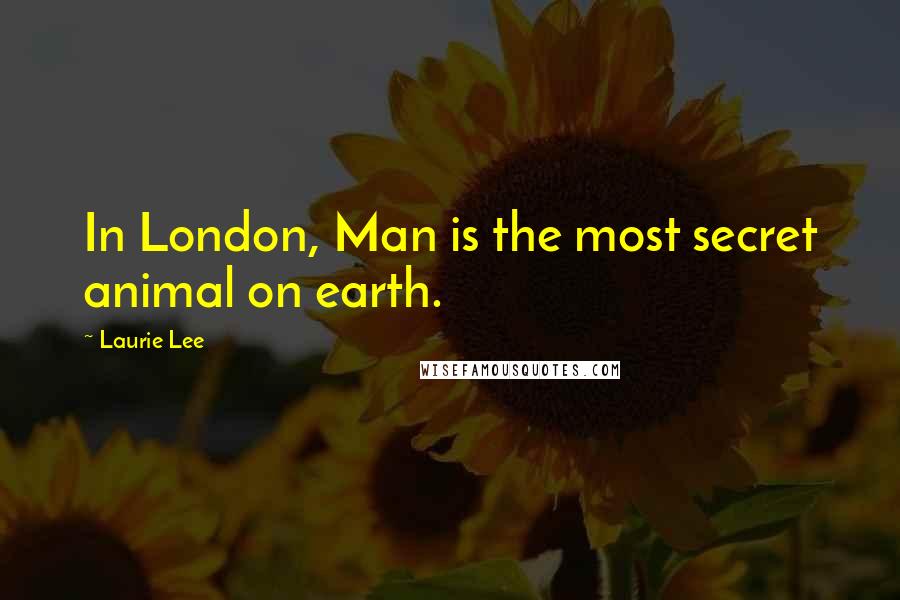 Laurie Lee Quotes: In London, Man is the most secret animal on earth.