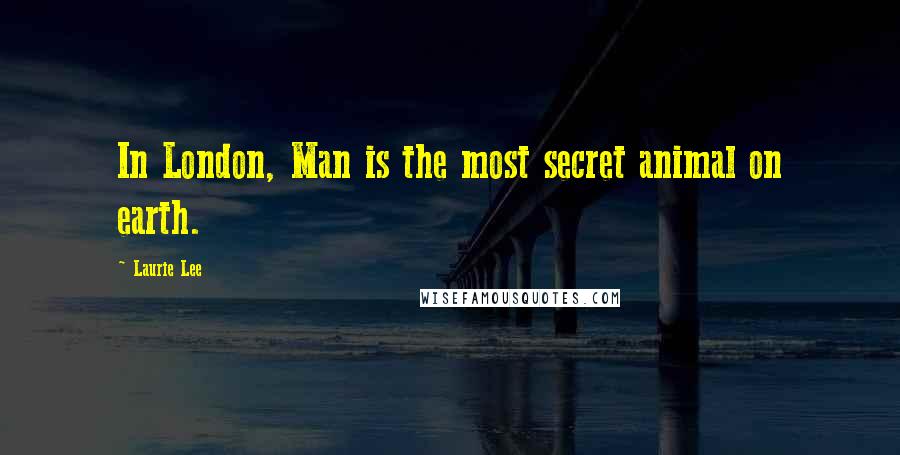 Laurie Lee Quotes: In London, Man is the most secret animal on earth.