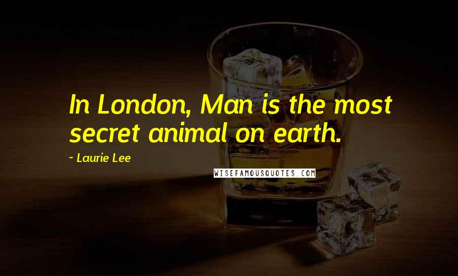 Laurie Lee Quotes: In London, Man is the most secret animal on earth.