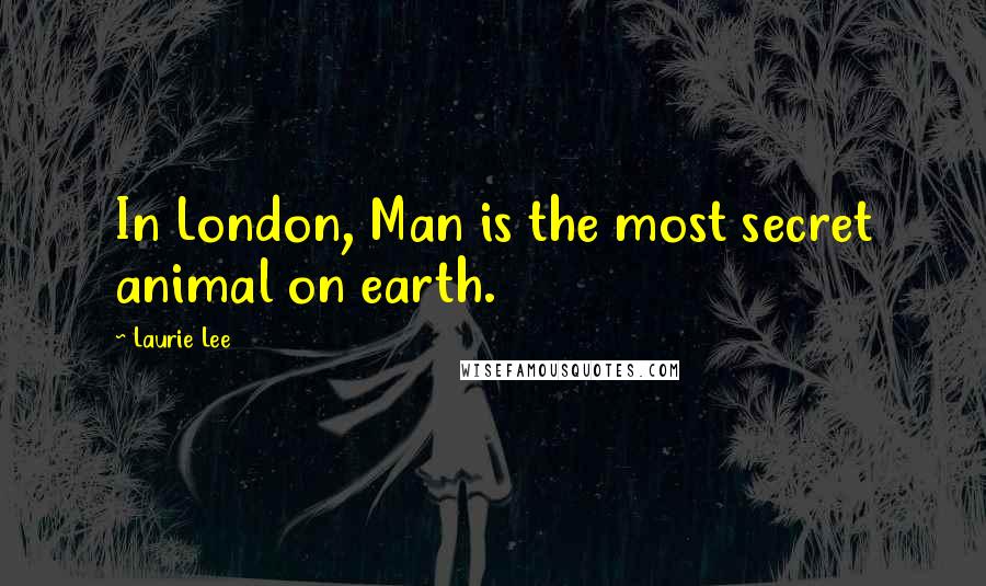 Laurie Lee Quotes: In London, Man is the most secret animal on earth.