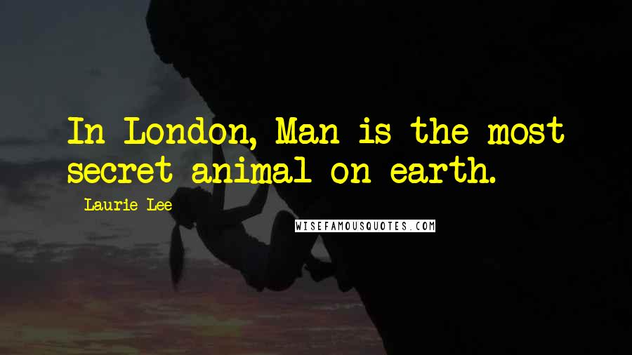 Laurie Lee Quotes: In London, Man is the most secret animal on earth.