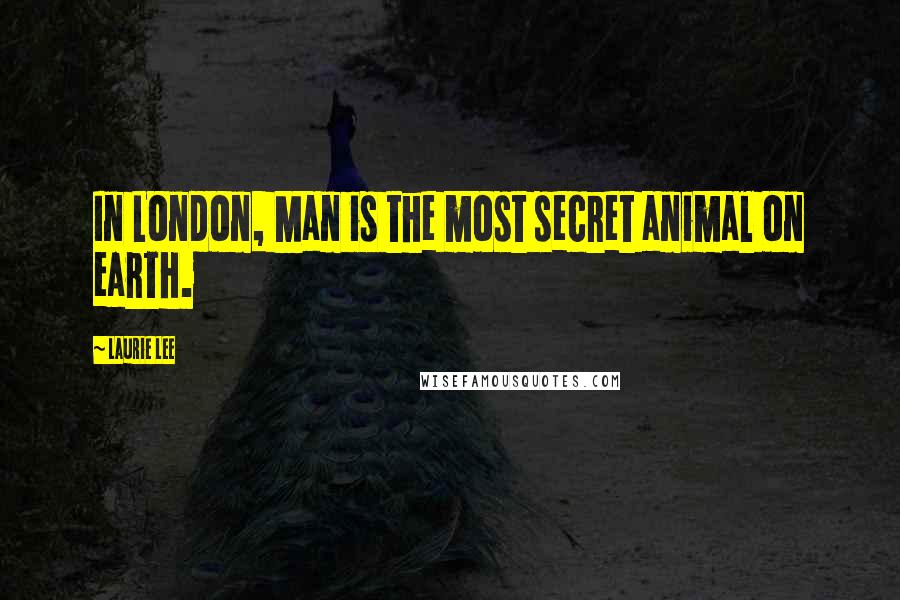 Laurie Lee Quotes: In London, Man is the most secret animal on earth.