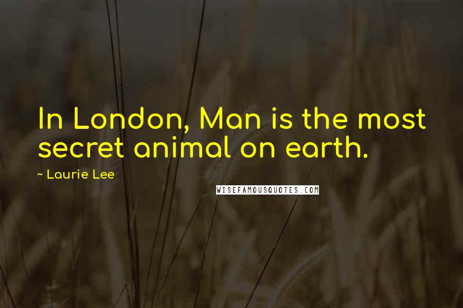 Laurie Lee Quotes: In London, Man is the most secret animal on earth.