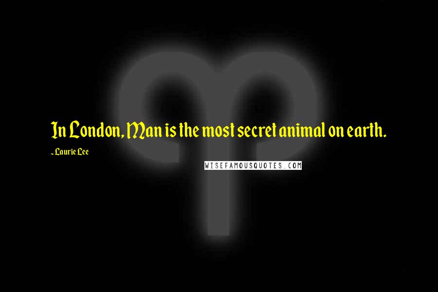 Laurie Lee Quotes: In London, Man is the most secret animal on earth.