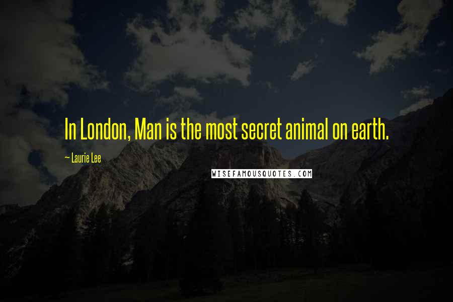 Laurie Lee Quotes: In London, Man is the most secret animal on earth.