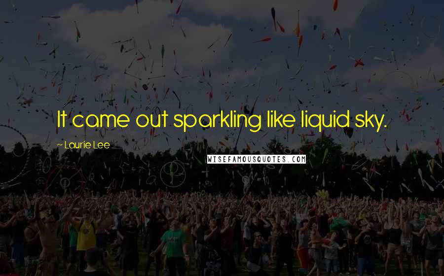 Laurie Lee Quotes: It came out sparkling like liquid sky.