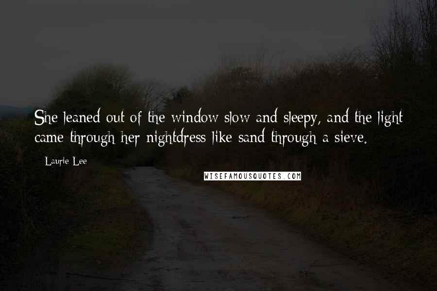 Laurie Lee Quotes: She leaned out of the window slow and sleepy, and the light came through her nightdress like sand through a sieve.