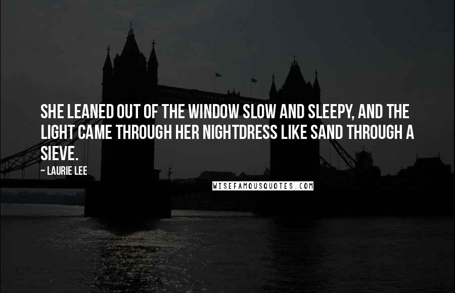 Laurie Lee Quotes: She leaned out of the window slow and sleepy, and the light came through her nightdress like sand through a sieve.