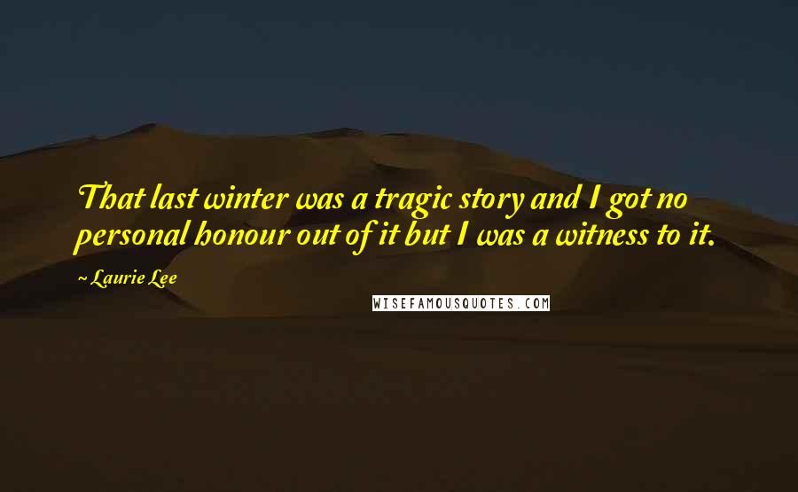 Laurie Lee Quotes: That last winter was a tragic story and I got no personal honour out of it but I was a witness to it.