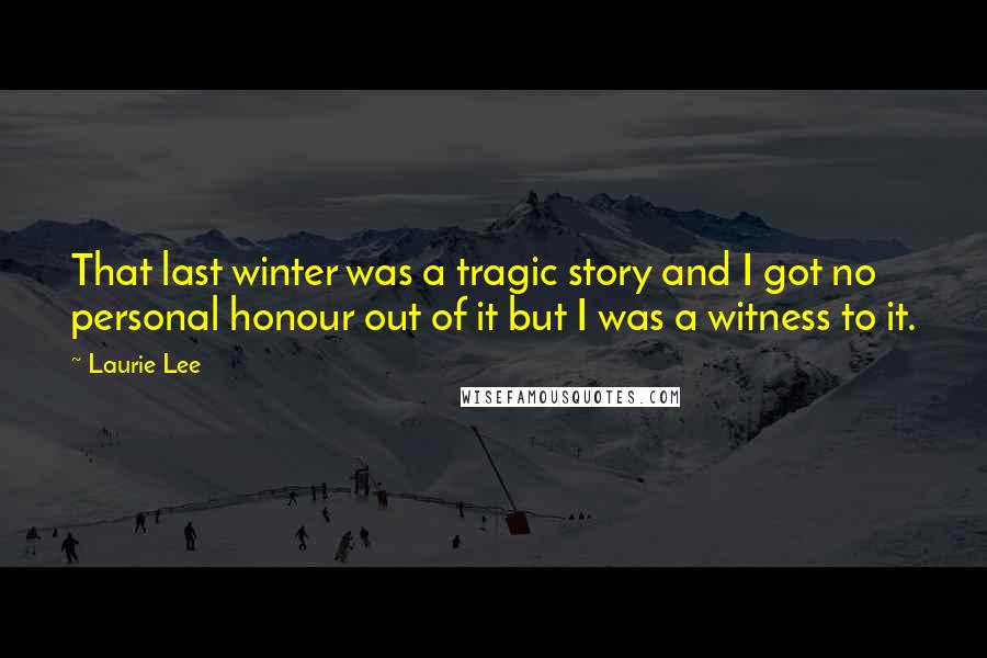 Laurie Lee Quotes: That last winter was a tragic story and I got no personal honour out of it but I was a witness to it.
