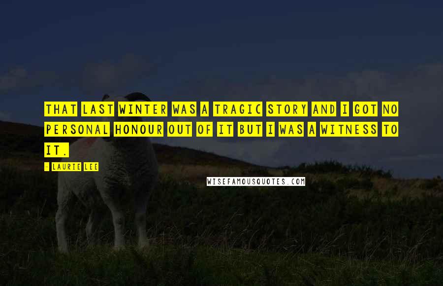 Laurie Lee Quotes: That last winter was a tragic story and I got no personal honour out of it but I was a witness to it.